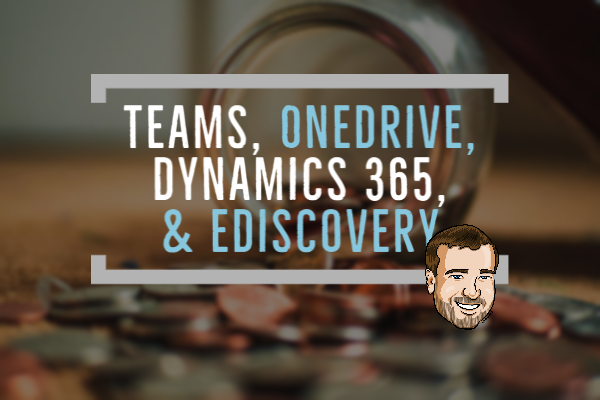 Teams, OneDrive, Dynamics 365, eDiscovery